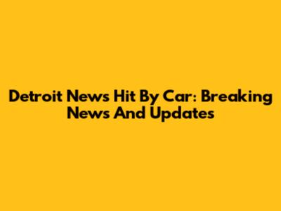 Detroit News Hit By Car: Breaking News And Updates