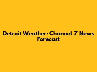 Detroit Weather: Channel 7 News Forecast
