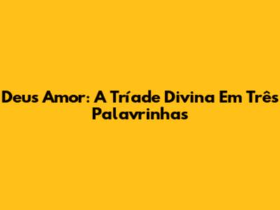 Deus Amor: A Tríade Divina Em Três Palavrinhas