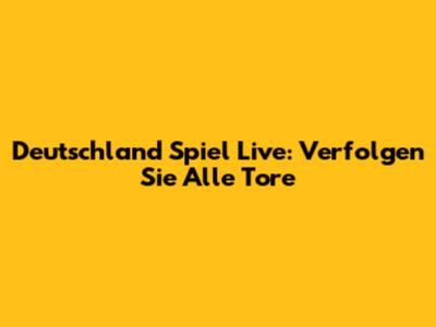 Deutschland Spiel Live: Verfolgen Sie Alle Tore
