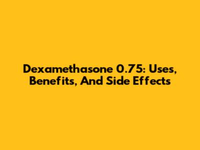 Dexamethasone 0.75: Uses, Benefits, And Side Effects