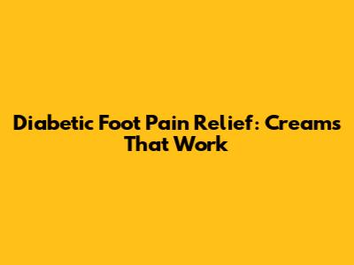 Diabetic Foot Pain Relief: Creams That Work