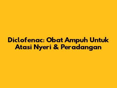 Diclofenac: Obat Ampuh Untuk Atasi Nyeri & Peradangan