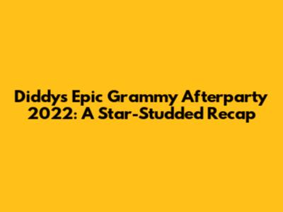 Diddy's Epic Grammy Afterparty 2022: A Star-Studded Recap