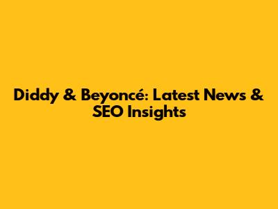 Diddy & Beyoncé: Latest News & SEO Insights