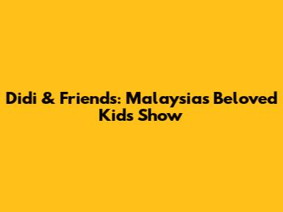 Didi & Friends: Malaysia's Beloved Kids' Show