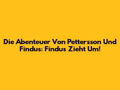 Die Abenteuer Von Pettersson Und Findus: Findus Zieht Um!