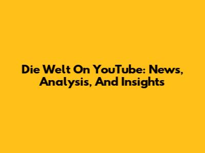Die Welt On YouTube: News, Analysis, And Insights