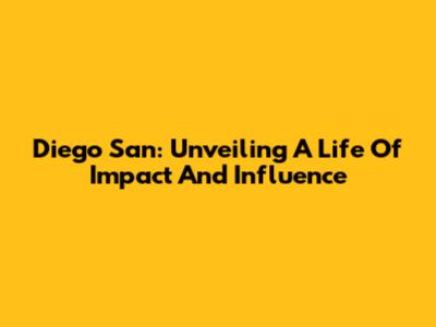 Diego San: Unveiling A Life Of Impact And Influence