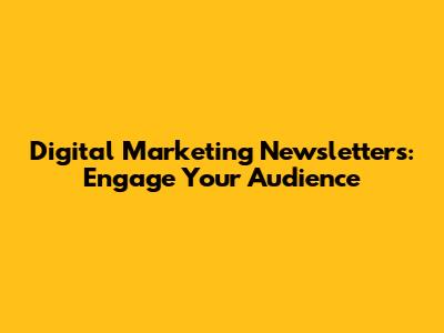Digital Marketing Newsletters: Engage Your Audience