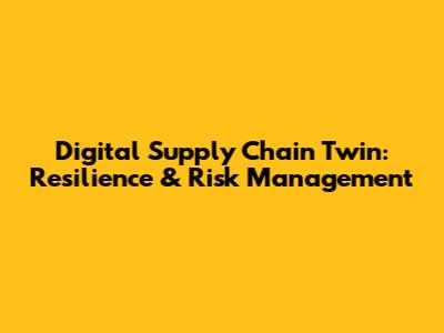 Digital Supply Chain Twin: Resilience & Risk Management
