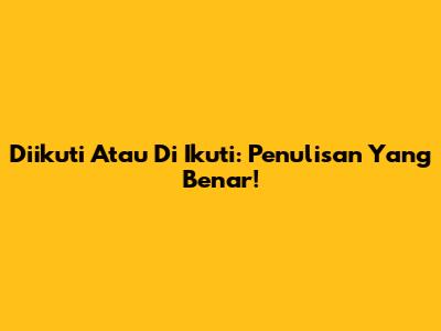 Diikuti Atau Di Ikuti: Penulisan Yang Benar!