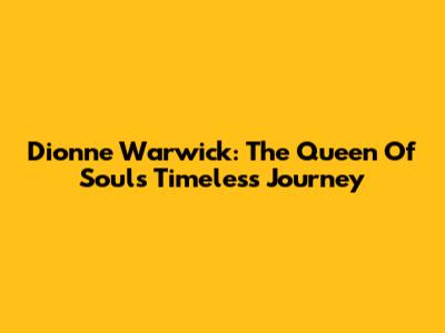 Dionne Warwick: The Queen Of Soul's Timeless Journey