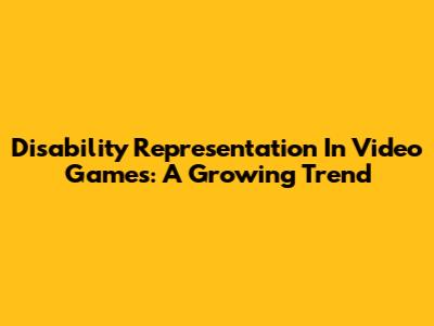 Disability Representation In Video Games: A Growing Trend