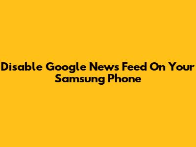 Disable Google News Feed On Your Samsung Phone