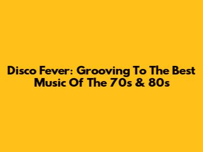Disco Fever: Grooving To The Best Music Of The 70s & 80s