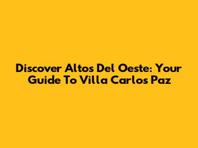Discover Altos Del Oeste: Your Guide To Villa Carlos Paz