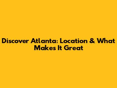 Discover Atlanta: Location & What Makes It Great