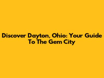 Discover Dayton, Ohio: Your Guide To The Gem City