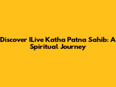 Discover ILive Katha Patna Sahib: A Spiritual Journey