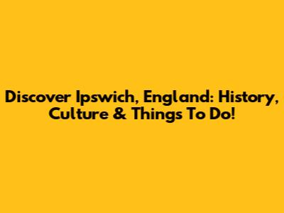 Discover Ipswich, England: History, Culture & Things To Do!