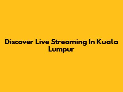 Discover Live Streaming In Kuala Lumpur