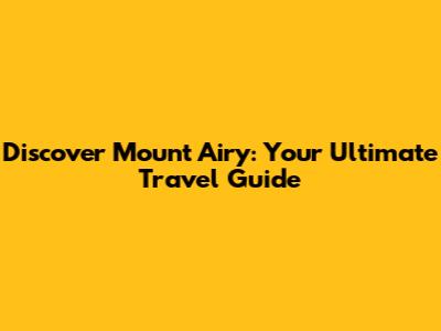 Discover Mount Airy: Your Ultimate Travel Guide