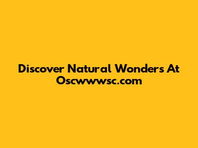 Discover Natural Wonders At Oscwwwsc.com