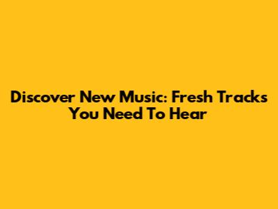 Discover New Music: Fresh Tracks You Need To Hear