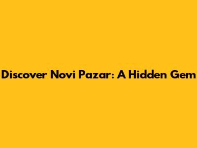 Discover Novi Pazar: A Hidden Gem