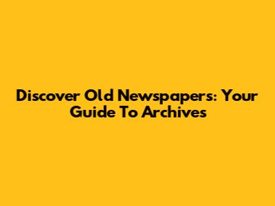 Discover Old Newspapers: Your Guide To Archives