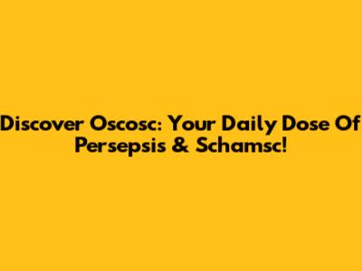 Discover Oscosc: Your Daily Dose Of Persepsis & Schamsc!