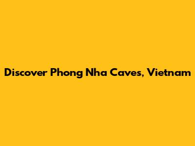 Discover Phong Nha Caves, Vietnam