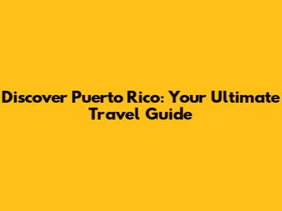 Discover Puerto Rico: Your Ultimate Travel Guide