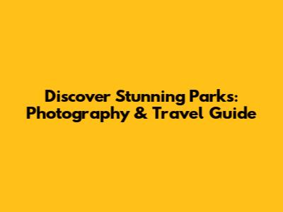 Discover Stunning Parks: Photography & Travel Guide