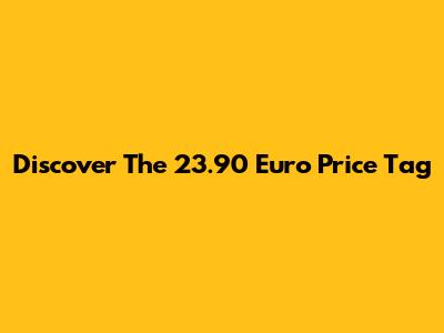 Discover The 23.90 Euro Price Tag
