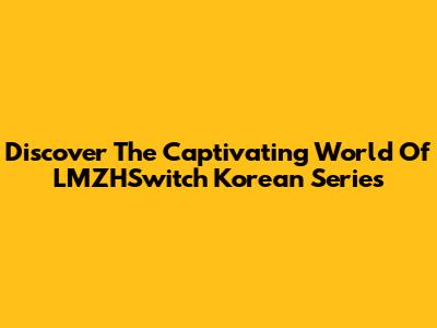 Discover The Captivating World Of LMZHSwitch Korean Series