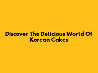 Discover The Delicious World Of Korean Cakes