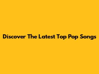 Discover The Latest Top Pop Songs