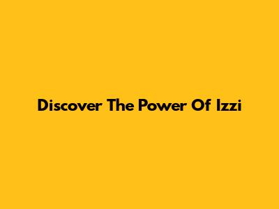 Discover The Power Of Izzi