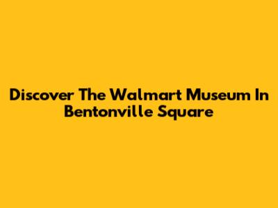 Discover The Walmart Museum In Bentonville Square