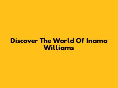 Discover The World Of Inama Williams