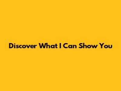 Discover What I Can Show You