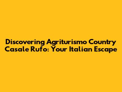 Discovering Agriturismo Country Casale Rufo: Your Italian Escape