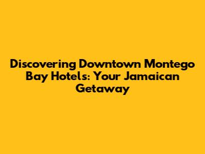Discovering Downtown Montego Bay Hotels: Your Jamaican Getaway