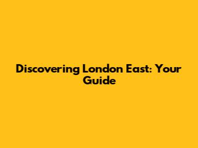 Discovering London East: Your Guide