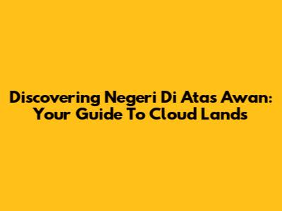 Discovering Negeri Di Atas Awan: Your Guide To Cloud Lands