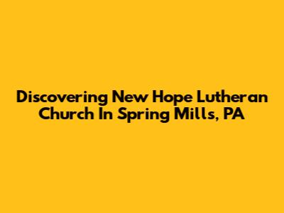 Discovering New Hope Lutheran Church In Spring Mills, PA
