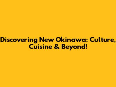 Discovering New Okinawa: Culture, Cuisine & Beyond!