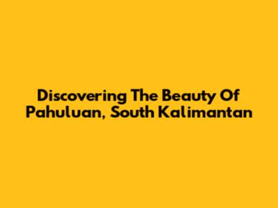 Discovering The Beauty Of Pahuluan, South Kalimantan